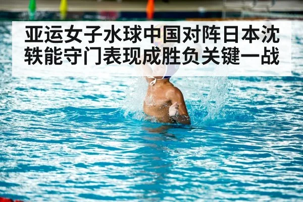 亚运女子水球中国对阵日本沈轶能守门表现成胜负关键一战