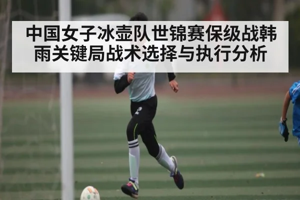 中国女子冰壶队世锦赛保级战韩雨关键局战术选择与执行分析（ky）