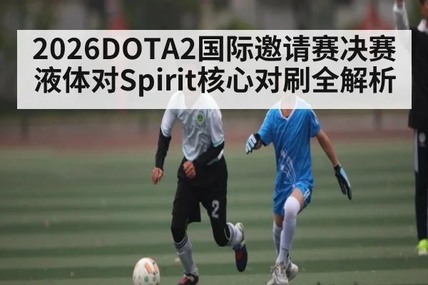 2026DOTA2国际邀请赛决赛液体对Spirit核心对刷全解析