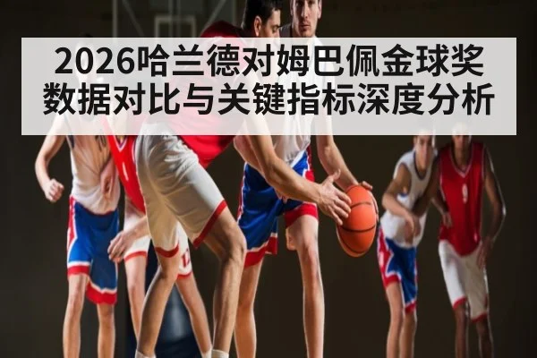 2026哈兰德对姆巴佩金球奖数据对比与关键指标深度分析 - ky